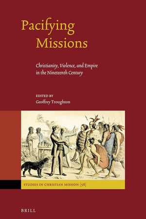 Pacifying Missions: Christianity, Violence, and Empire in the Nineteenth Century (Studies in Christian Mission, 58)
