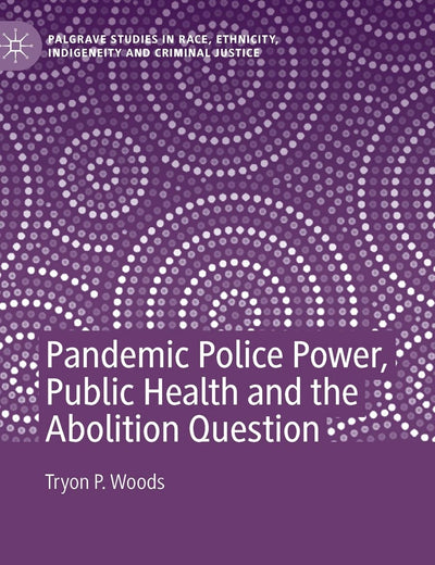 Pandemic Police Power, Public Health and the Abolition Question (Palgrave Studies in Race, Ethnicity, Indigeneity and Criminal Justice)