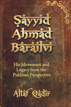 Sayyid Ahmad Barailvi: His Movement and Legacy from the Pukhtun Perspective