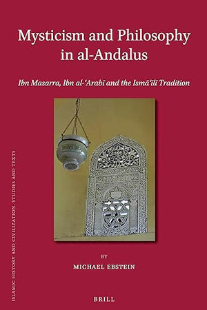Mysticism and Philosophy in al-Andalus: Ibn Masarra, Ibn al-ʿArabī and the Ismāʿīlī Tradition (Islamic History and Civilization, 103)