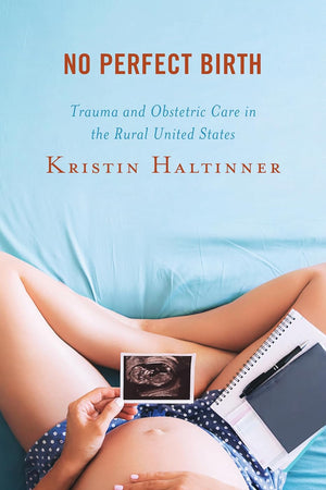No Perfect Birth: Trauma and Obstetric Care in the Rural United States (Anthropology of Well-Being: Individual, Community, Society)