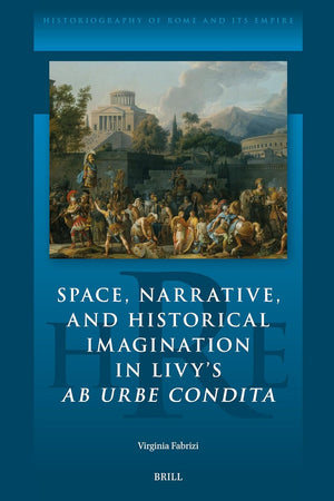 Space, Narrative, and Historical Imagination in Livy’s Ab Urbe Condita (Historiography of Rome and Its Empire, 21)