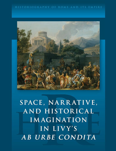 Space, Narrative, and Historical Imagination in Livy’s Ab Urbe Condita (Historiography of Rome and Its Empire, 21)