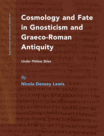 Cosmology and Fate in Gnosticism and Graeco-Roman Antiquity: Under Pitiless Skies (Nag Hammadi and Manichaean Studies, 81)