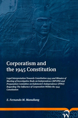 Corporatism and 1945 Constitution: Legal Interpretation Towards Constitution 1945 and Minutes of Meeting of Investigative Body on Independence (BPUPK) ... of Corporatism Within the 1945 Constitution