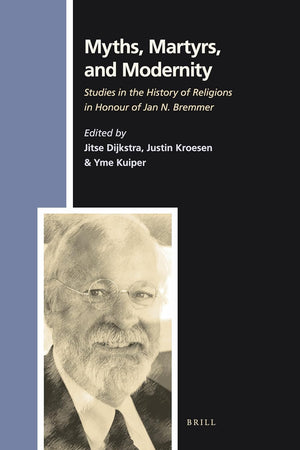 Myths, Martyrs, and Modernity: Studies in the History of Religions in Honour of Jan N. Bremmer (Numen Book Series, 127)
