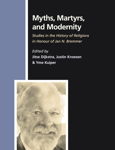 Myths, Martyrs, and Modernity: Studies in the History of Religions in Honour of Jan N. Bremmer (Numen Book Series, 127)