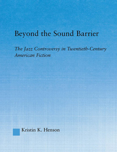 Beyond the Sound Barrier: The Jazz Controversy in Twentieth-Century American Fiction (Literary Criticism and Cultural Theory)