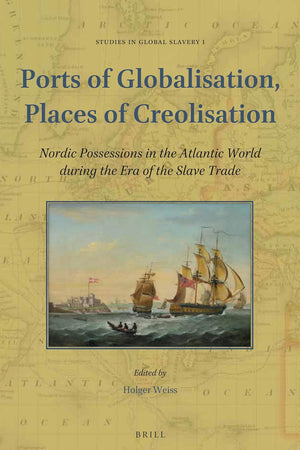 Ports of Globalisation, Places of Creolisation: Nordic Possessions in the Atlantic World during the Era of the Slave Trade (Studies in Global Slavery, 1)