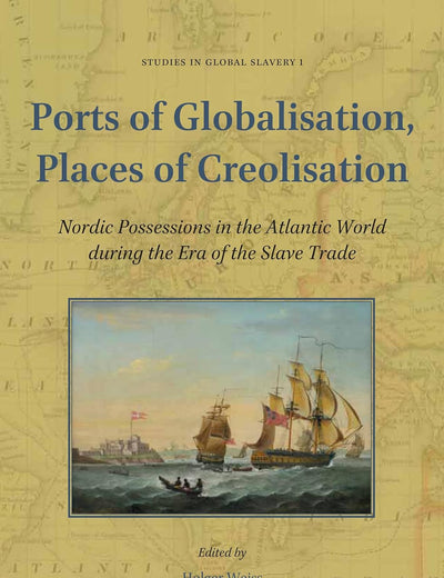 Ports of Globalisation, Places of Creolisation: Nordic Possessions in the Atlantic World during the Era of the Slave Trade (Studies in Global Slavery, 1)