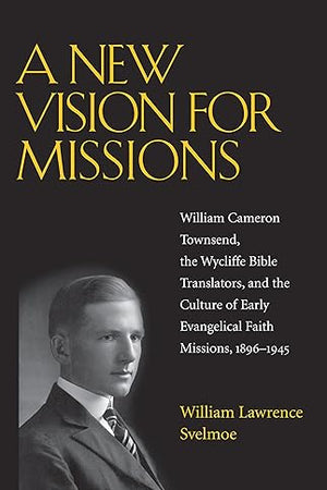 A New Vision for Missions: William Cameron Townsend, The Wycliffe Bible Translators, and the Culture of Early Evangelical Faith Missions, 1917-1945 (Religion and American Culture)
