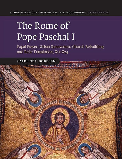 The Rome of Pope Paschal I: Papal Power, Urban Renovation, Church Rebuilding and Relic Translation, 817–824 (Cambridge Studies in Medieval Life and Thought: Fourth Series, Series Number 77)