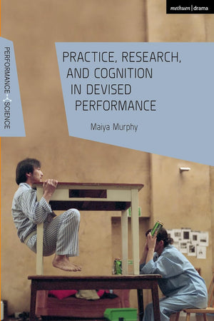 Practice, Research, and Cognition in Devised Performance (Performance and Science: Interdisciplinary Dialogues)