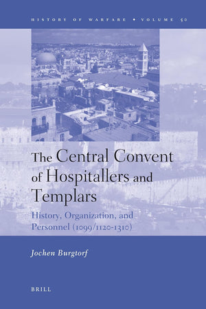 The Central Convent of Hospitallers and Templars: History, Organization, and Personnel (1099/1120-1310) (History of Warfare, 50)