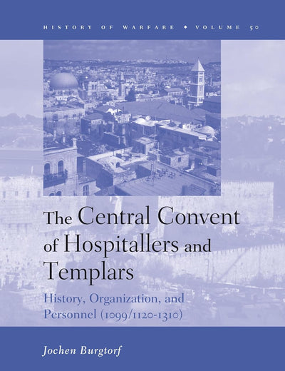 The Central Convent of Hospitallers and Templars: History, Organization, and Personnel (1099/1120-1310) (History of Warfare, 50)
