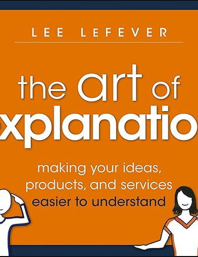 The Art of Explanation: Making your Ideas, Products, and Services Easier to Understand