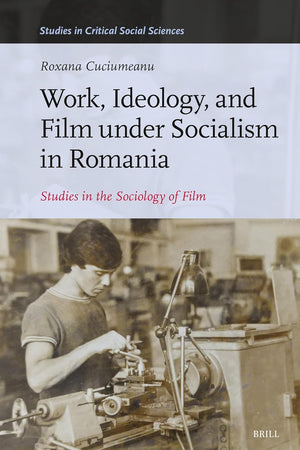 Work, Ideology, and Film under Socialism in Romania: Studies in the Sociology of Film (Studies in Critical Social Sciences, 289)