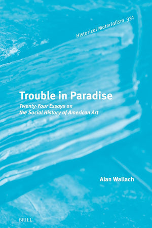 Trouble in Paradise: Twenty-Four Essays on the Social History of American Art (Historical Materialism Book Series, 331)