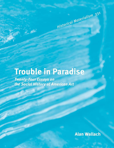 Trouble in Paradise: Twenty-Four Essays on the Social History of American Art (Historical Materialism Book Series, 331)
