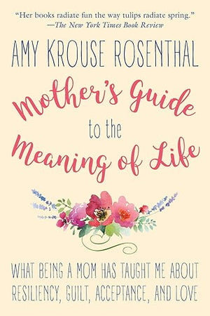 Mother's Guide to the Meaning of Life: What Being a Mom Has Taught Me About Resiliency, Guilt, Acceptance, and Love