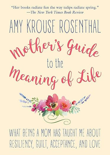 Mother's Guide to the Meaning of Life: What Being a Mom Has Taught Me About Resiliency, Guilt, Acceptance, and Love