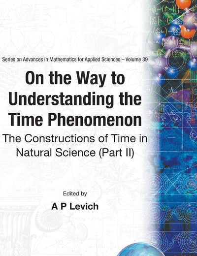 ON THE WAY TO UNDERSTANDING THE TIME PHENOMENON: THE CONSTRUCTIONS OF TIME IN NATURAL SCIENCE, PART 2 (SERIES ON ADVANCES IN MATHEMATICS FOR APPLIED SCIENCES)