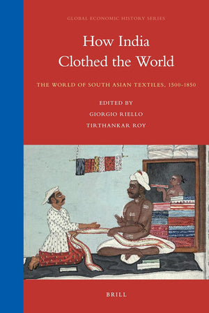 How India Clothed the World: The World of South Asian Textiles, 1500-1850 (Global Economic History Series, 4)