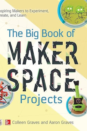 The Big Book of Makerspace Projects: Inspiring Makers to Experiment, Create, and Learn