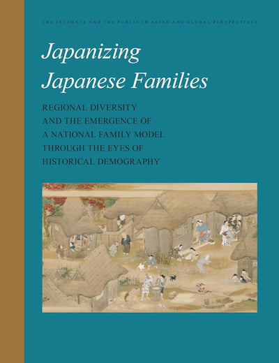 Japanizing Japanese Families: Regional Diversity and the Emergence of a National Family Model through the Eyes of Historical Demography (The Intimate ... Public in Asian and Global Perspectives, 15)