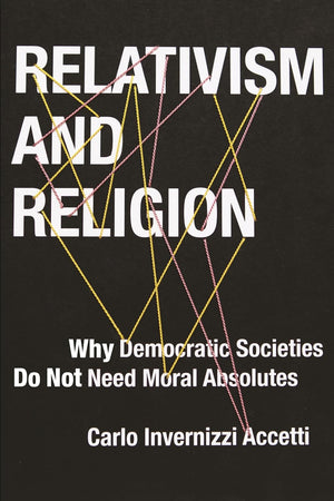 Relativism and Religion: Why Democratic Societies Do Not Need Moral Absolutes (Religion, Culture, and Public Life, 25)