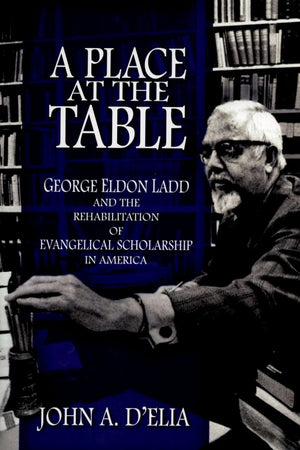 A Place at the Table: George Eldon Ladd and the Rehabilitation of Evangelical Scholarship in America