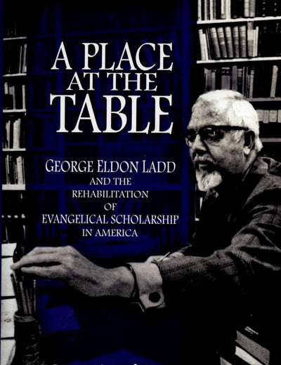 A Place at the Table: George Eldon Ladd and the Rehabilitation of Evangelical Scholarship in America