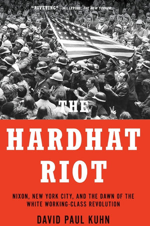 The Hardhat Riot: Nixon, New York City, and the Dawn of the White Working-Class Revolution