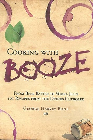 Cooking with Booze: From Beer Batter to Vodka Jelly, 101 Recipes from the Liquor Cabinet