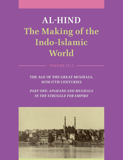 Al-Hind: The Making of the Indo-Islamic World: Volume IV: Age of the Great Mughals, 16th-17th Centuries. Part One: Afghans and Mughals in the Struggle