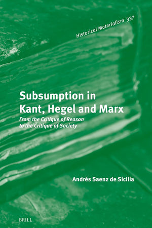 Subsumption in Kant, Hegel and Marx: From the Critique of Reason to the Critique of Society (Historical Materialism Book Series, 337)