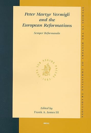 Peter Martyr Vermigli and the European Reformations: Semper Reformanda (Studies in the History of Christian Traditions, 115)