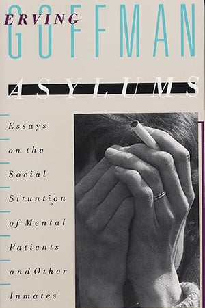 Asylums: Essays on the Social Situation of Mental Patients and Other Inmates