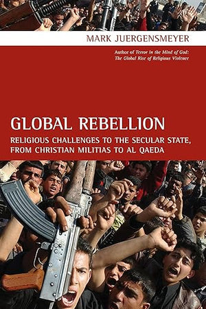Global Rebellion: Religious Challenges to the Secular State, from Christian Militias to al Qaeda (Comparative Studies in Religion and Society) (Volume 16)