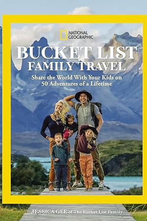 National Geographic Bucket List Family Travel: Share the World With Your Kids on 50 Adventures of a Lifetime