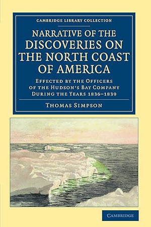 Narrative of the Discoveries on the North Coast of America: Effected by the Officers of the Hudson's Bay Company during the Years 1836–1839 (Cambridge Library Collection - Polar Exploration)
