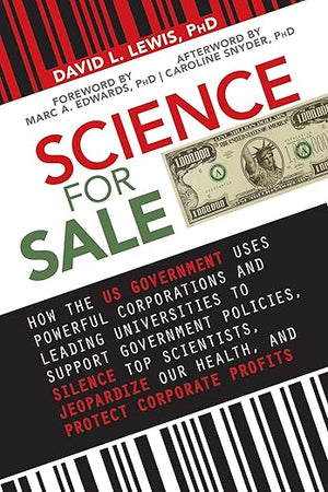 Science for Sale: How the US Government Uses Powerful Corporations and Leading Universities to Support Government Policies, Silence Top Scientists, Jeopardize Our Health, and Protect Corporate Profits