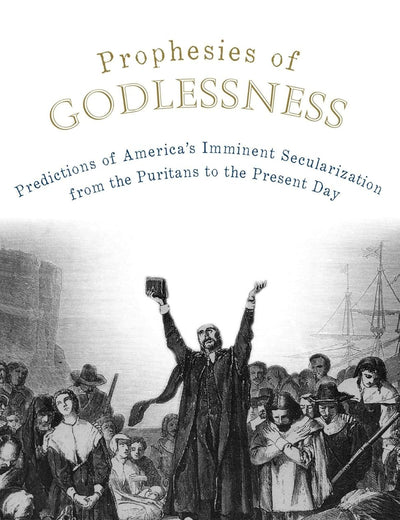 Prophesies of Godlessness Predictions of America's Imminent Secularization from the Puritans to the Present Day