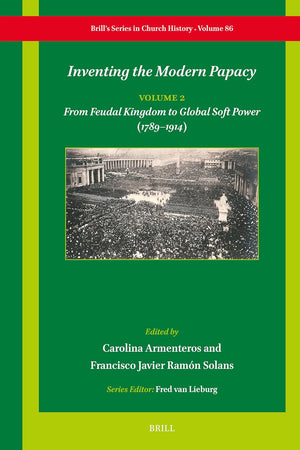 Inventing the Modern Papacy: Vol 2: From Feudal Kingdom to Global Soft Power (1789–1914) (Brill's Series in Church History, 86)