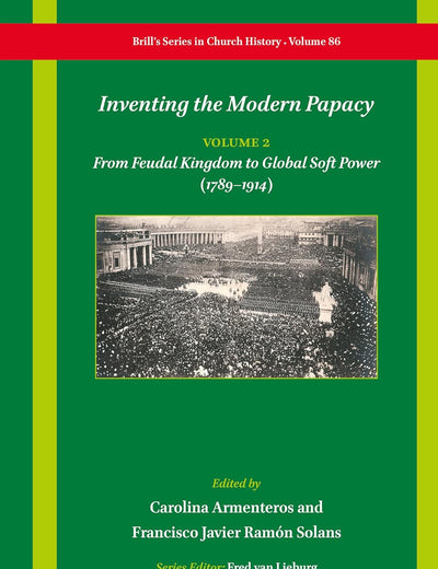 Inventing the Modern Papacy: Vol 2: From Feudal Kingdom to Global Soft Power (1789–1914) (Brill's Series in Church History, 86)