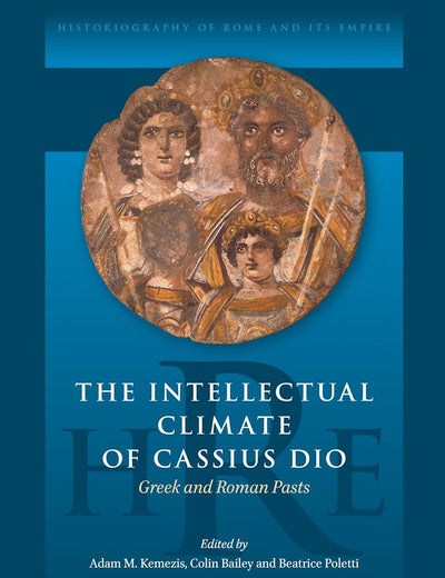 The Intellectual Climate of Cassius Dio: Greek and Roman Pasts (Historiography of Rome and Its Empire, 14)
