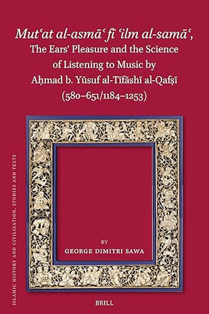 Mutʿat al-asmāʿ fī ʿilm al-samāʿ, The Ears’ Pleasure and the Science of Listening to Music by Aḥmad b. Yūsuf al-Tīfāshī al-Qafṣī (580-651/1184-1253) (Islamic History and Civilization, 206)