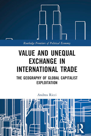 Value and Unequal Exchange in International Trade: The Geography of Global Capitalist Exploitation (Routledge Frontiers of Political Economy)