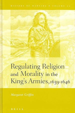 Regulating Religion and Morality in the King's Armies 1639-1646 (History of Warfare, 22)