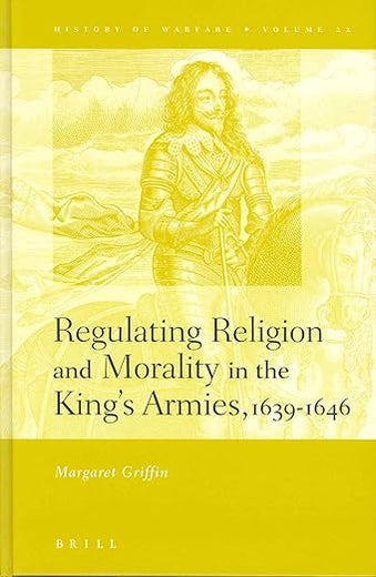 Regulating Religion and Morality in the King's Armies 1639-1646 (History of Warfare, 22)